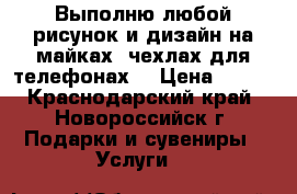 Выполню любой рисунок и дизайн на майках, чехлах для телефонах  › Цена ­ 500 - Краснодарский край, Новороссийск г. Подарки и сувениры » Услуги   
